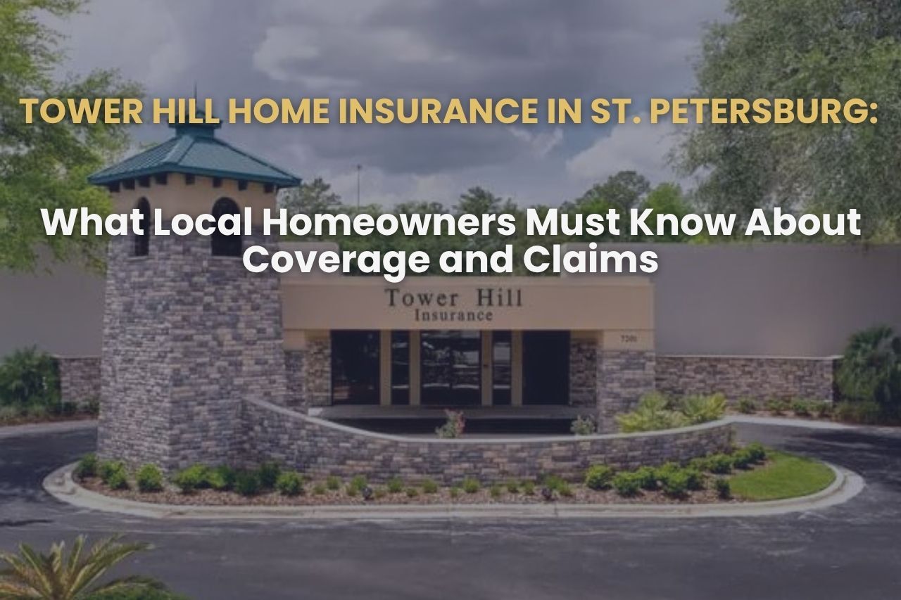 Tower Hill Home Insurance in St. Petersburg: What Local Homeowners Must Know About Coverage and Claims