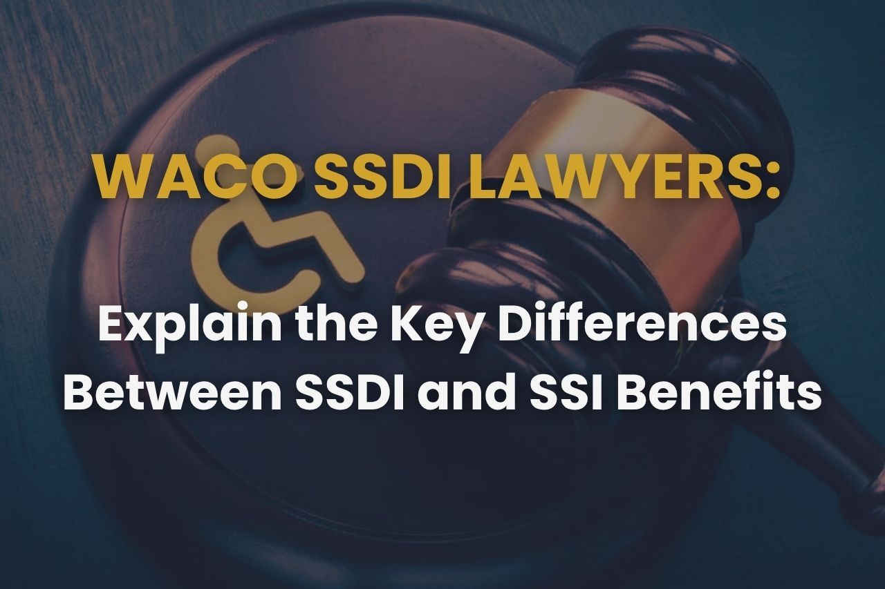 Waco SSDI Lawyers Explain the Key Differences Between SSDI and SSI Benefits