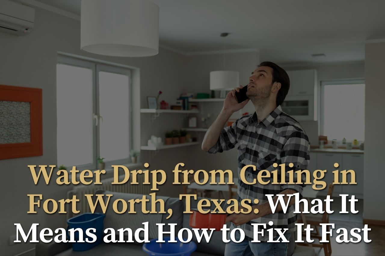 Water Drip from Ceiling in Fort Worth, Texas: What It Means and How to Fix It Fast