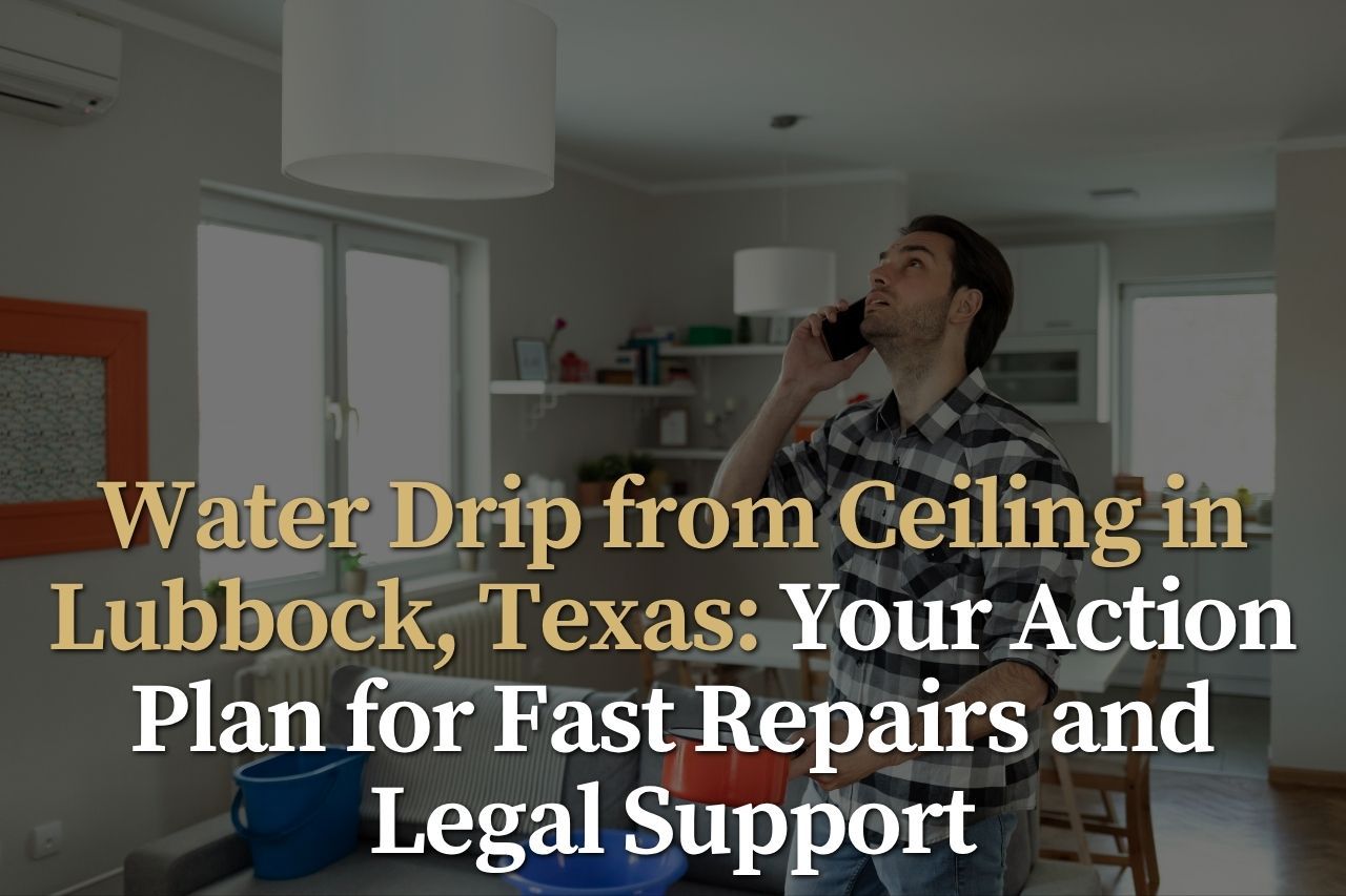 Water Drip from Ceiling in Lubbock, Texas: Your Action Plan for Fast Repairs and Legal Support