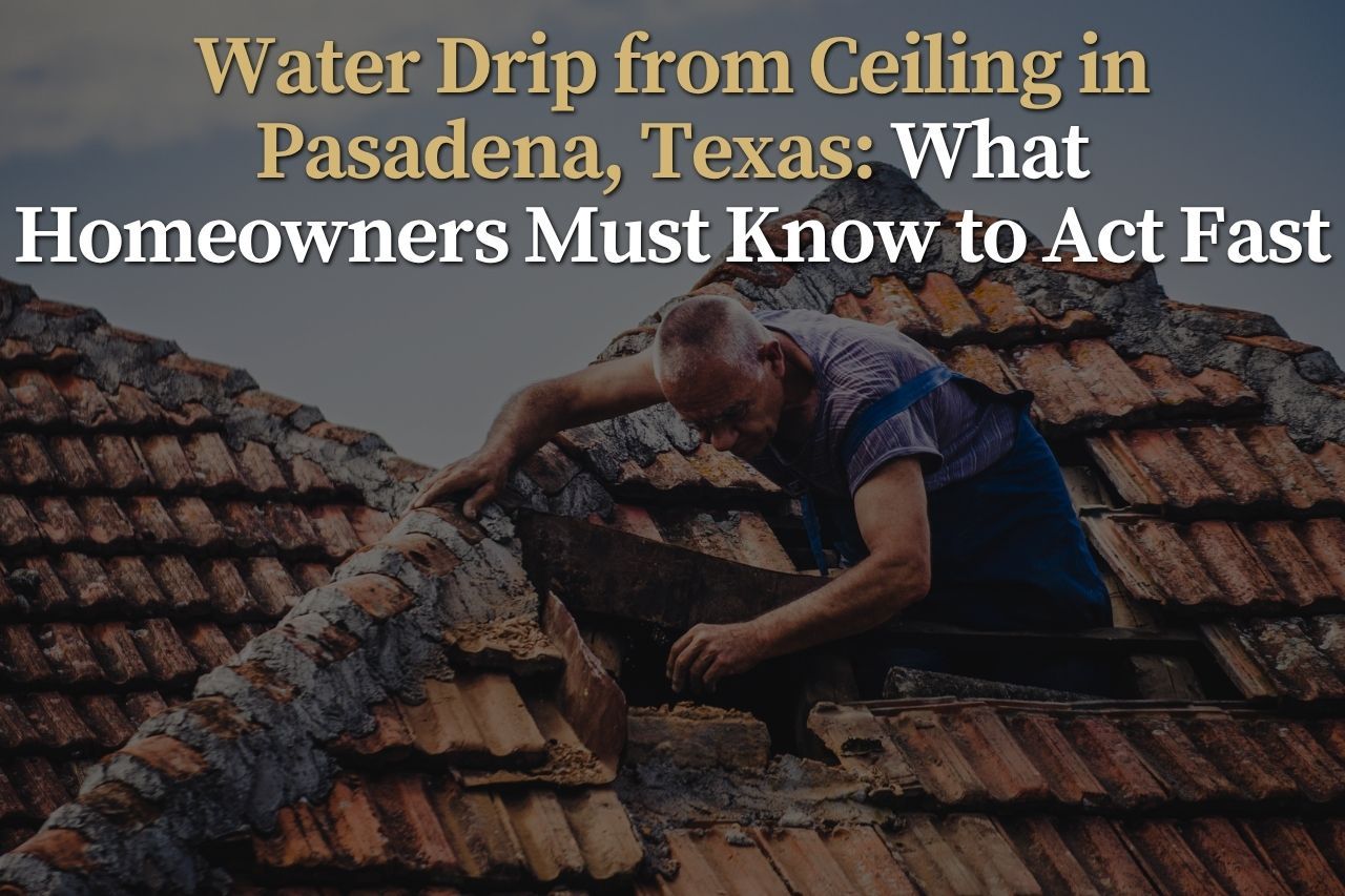 Water Drip from Ceiling in Pasadena, Texas: What Homeowners Must Know to Act Fast