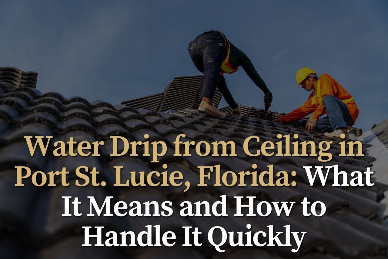 Water Drip from Ceiling in Port St. Lucie, Florida: What It Means and How to Handle It Quickly