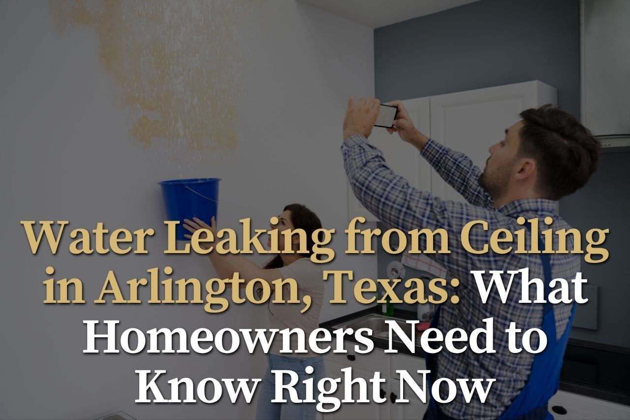 Water Leaking from Ceiling in Arlington, Texas: What Homeowners Need to Know Right Now