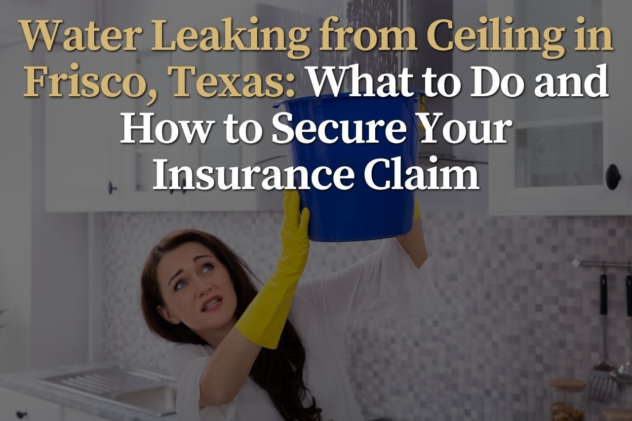 Water Leaking from Ceiling in Frisco, Texas: What to Do and How to Secure Your Insurance Claim