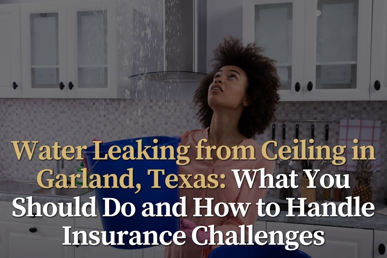 Water Leaking from Ceiling in Garland, Texas: What You Should Do and How to Handle Insurance Challenges