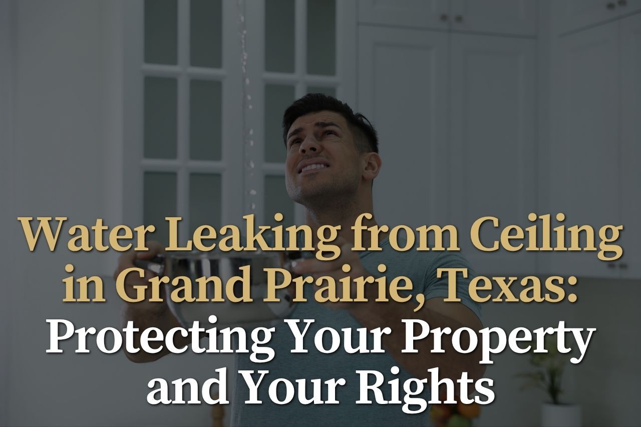 Water Leaking from Ceiling in Grand Prairie, Texas: Protecting Your Property and Your Rights