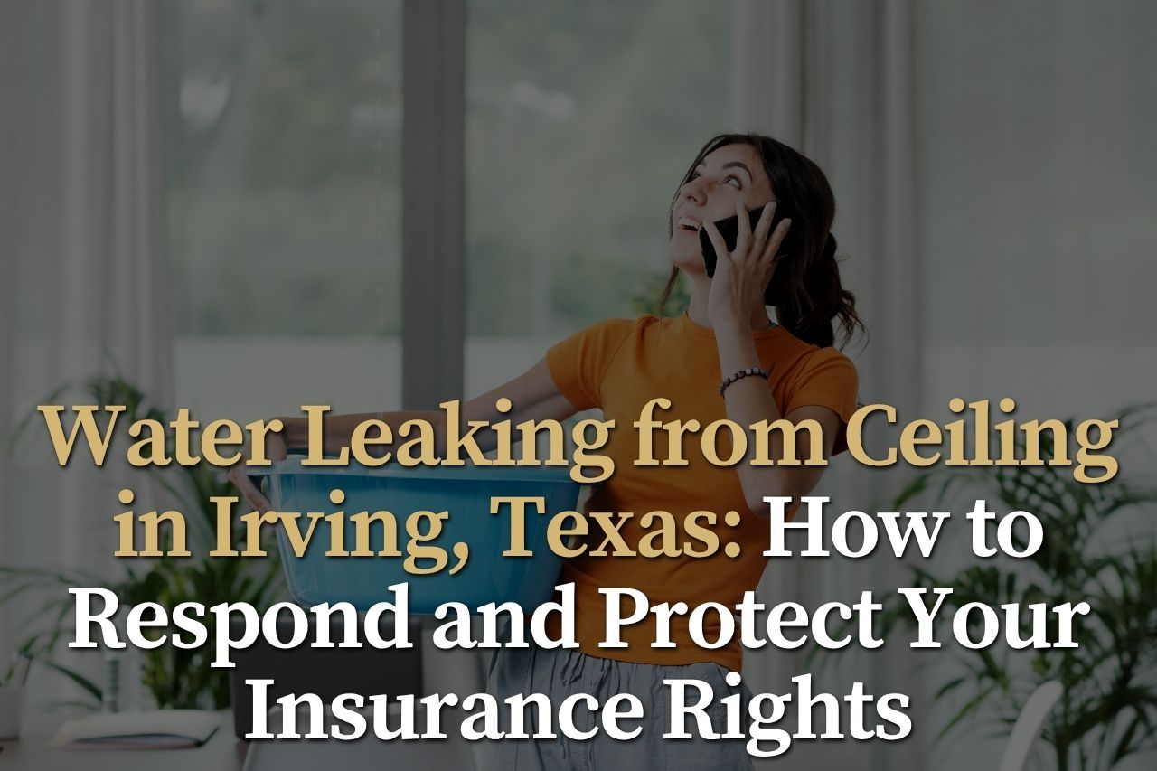 Water Leaking from Ceiling in Irving, Texas: How to Respond and Protect Your Insurance Rights