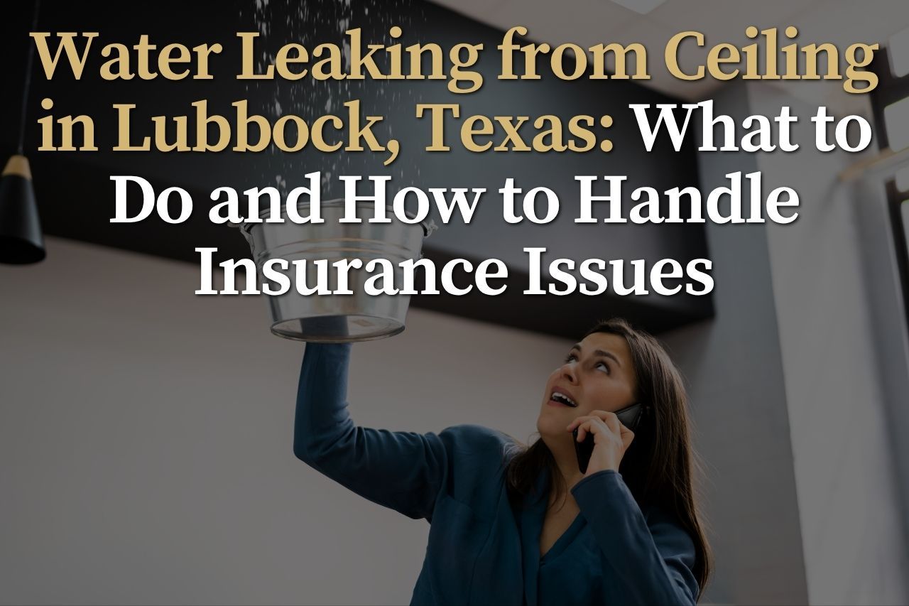 Water Leaking from Ceiling in Lubbock, Texas: What to Do and How to Handle Insurance Issues