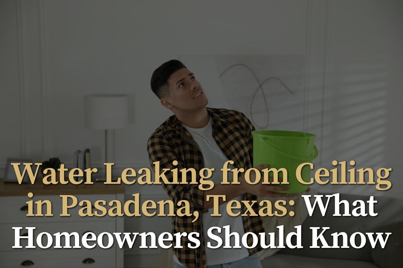 Water Leaking from Ceiling in Pasadena, Texas: What Homeowners Should Know